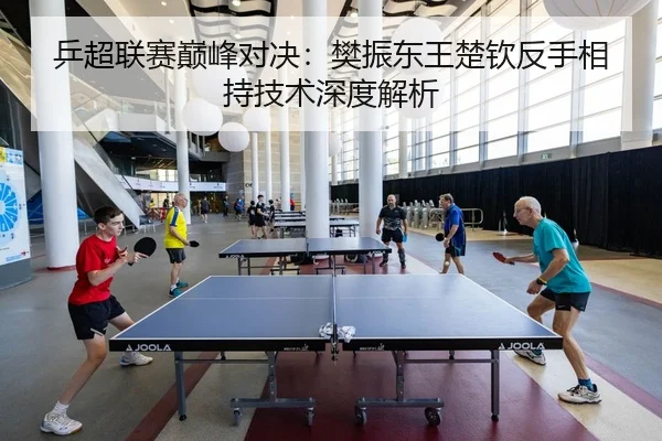乒超联赛巅峰对决：樊振东王楚钦反手相持技术深度解析