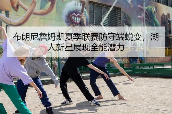 布朗尼詹姆斯夏季联赛防守端蜕变，湖人新星展现全能潜力