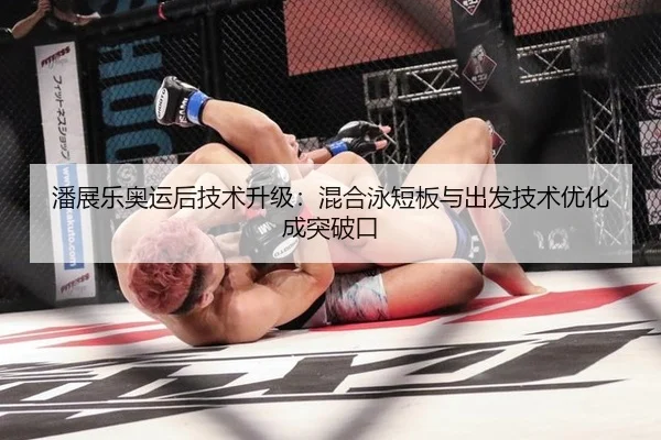 潘展乐奥运后技术升级：混合泳短板与出发技术优化成突破口