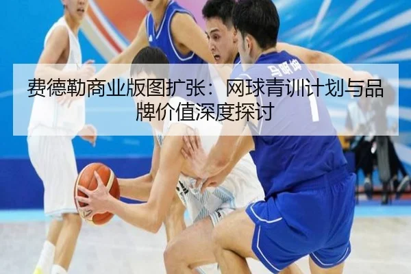 费德勒商业版图扩张：网球青训计划与品牌价值深度探讨