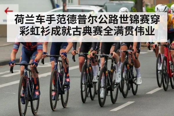 荷兰车手范德普尔公路世锦赛穿彩虹衫成就古典赛全满贯伟业
