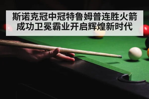 斯诺克冠中冠特鲁姆普连胜火箭成功卫冕霸业开启辉煌新时代