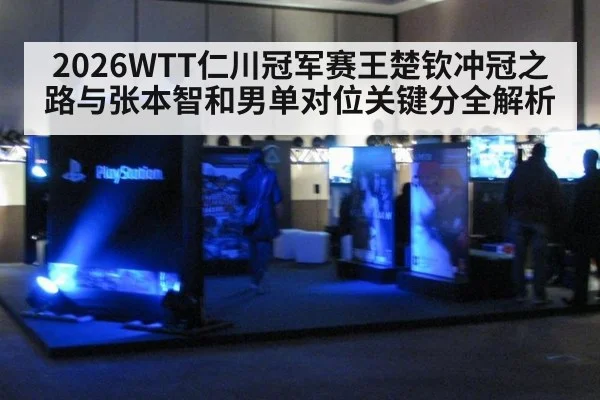 2026WTT仁川冠军赛王楚钦冲冠之路与张本智和男单对位关键分全解析